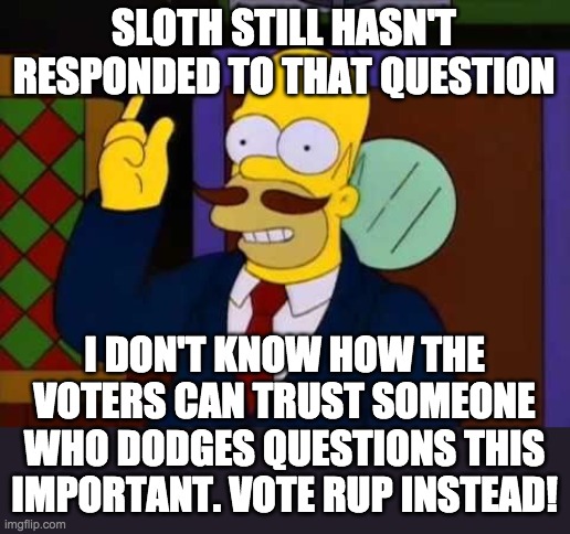 Still awaiting an answer: https://imgflip.com/i/5r0snz | SLOTH STILL HASN'T RESPONDED TO THAT QUESTION; I DON'T KNOW HOW THE VOTERS CAN TRUST SOMEONE WHO DODGES QUESTIONS THIS IMPORTANT. VOTE RUP INSTEAD! | image tagged in guy incognito | made w/ Imgflip meme maker