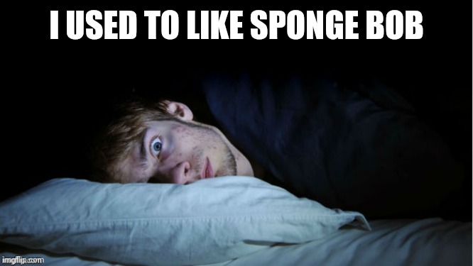 Night Terror | I USED TO LIKE SPONGE BOB | image tagged in night terror | made w/ Imgflip meme maker