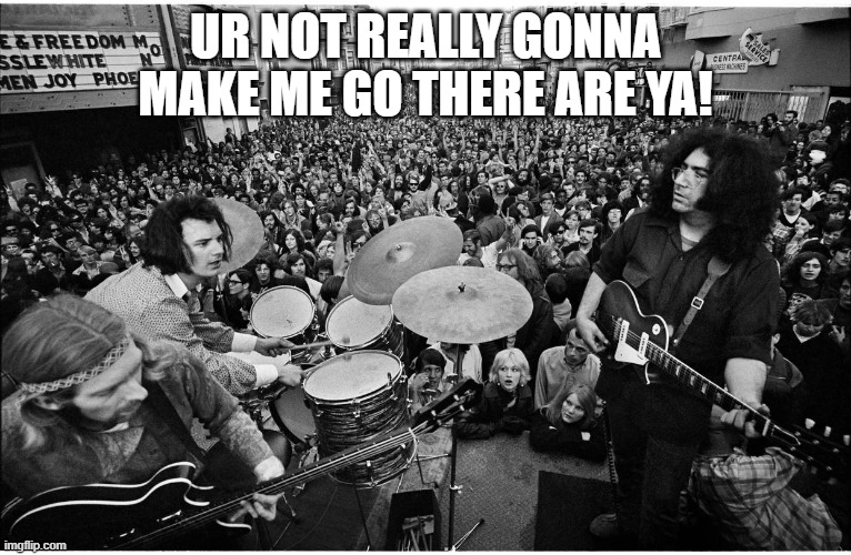 Grateful Dead on Haight | UR NOT REALLY GONNA MAKE ME GO THERE ARE YA! | image tagged in grateful dead on haight | made w/ Imgflip meme maker