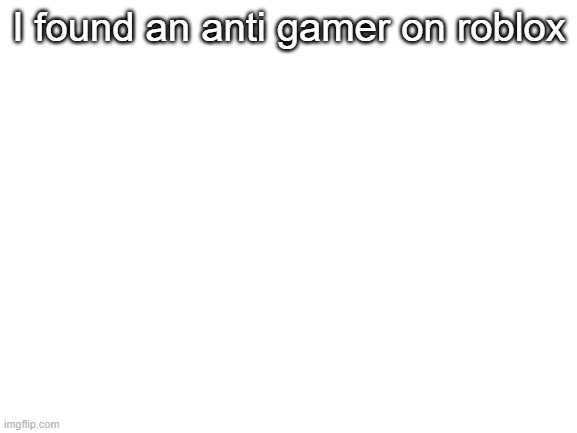https://www.roblox.com/users/2985110879/profile | I found an anti gamer on roblox | image tagged in blank white template | made w/ Imgflip meme maker