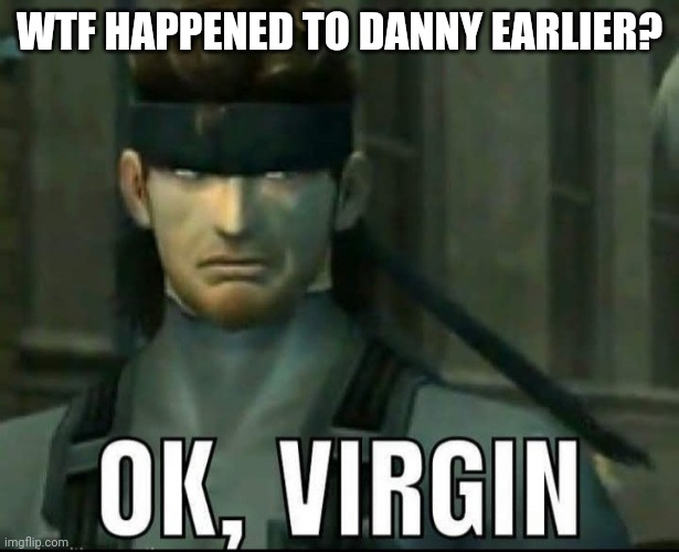 Am confoosed | WTF HAPPENED TO DANNY EARLIER? | image tagged in ok virgin | made w/ Imgflip meme maker