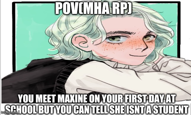 mha rp | POV(MHA RP); YOU MEET MAXINE ON YOUR FIRST DAY AT SCHOOL BUT YOU CAN TELL SHE ISNT A STUDENT | made w/ Imgflip meme maker