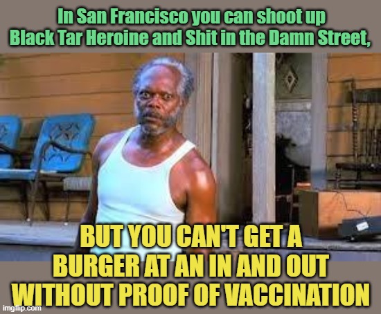 Crazy Look | In San Francisco you can shoot up Black Tar Heroine and Shit in the Damn Street, BUT YOU CAN'T GET A BURGER AT AN IN AND OUT WITHOUT PROOF OF VACCINATION | image tagged in crazy look | made w/ Imgflip meme maker