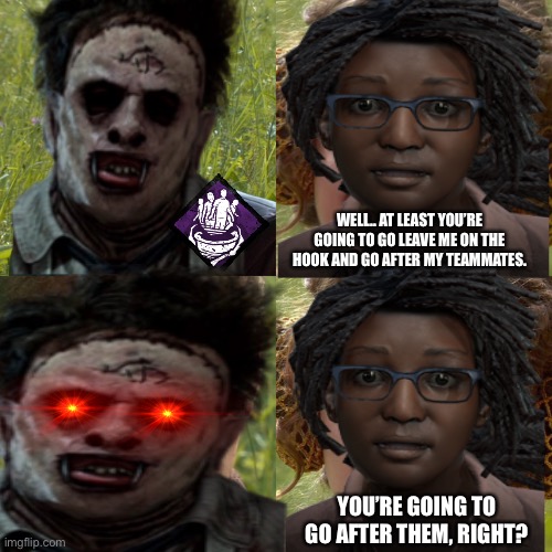 Face camping jerks |  WELL.. AT LEAST YOU’RE GOING TO GO LEAVE ME ON THE HOOK AND GO AFTER MY TEAMMATES. YOU’RE GOING TO GO AFTER THEM, RIGHT? | image tagged in funny,dead by daylight,video games | made w/ Imgflip meme maker