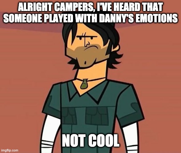 Alright Campers... | ALRIGHT CAMPERS, I'VE HEARD THAT SOMEONE PLAYED WITH DANNY'S EMOTIONS; NOT COOL | image tagged in alright campers | made w/ Imgflip meme maker