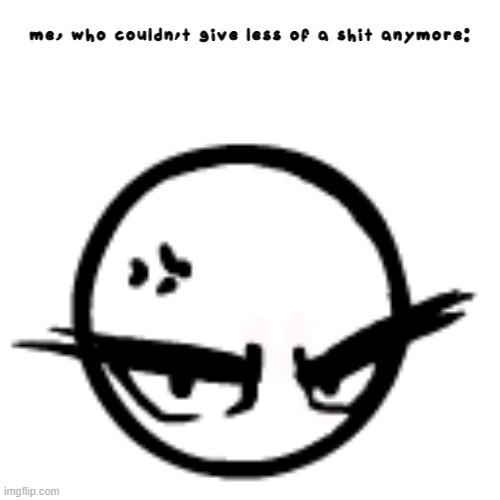 me, who couldn't give less of a shit anymore: | made w/ Imgflip meme maker