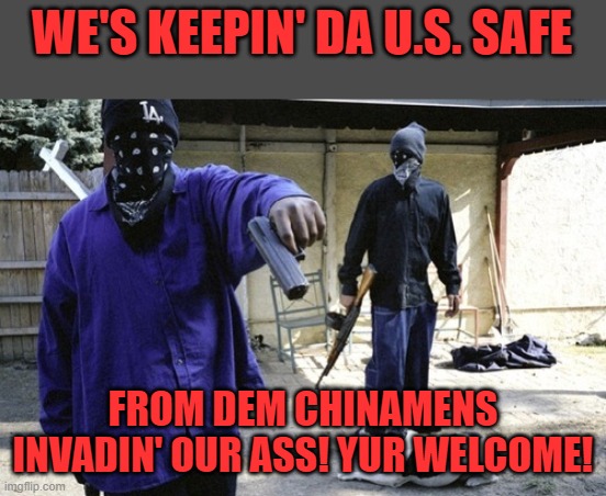 Crip | WE'S KEEPIN' DA U.S. SAFE FROM DEM CHINAMENS INVADIN' OUR ASS! YUR WELCOME! | image tagged in crip | made w/ Imgflip meme maker