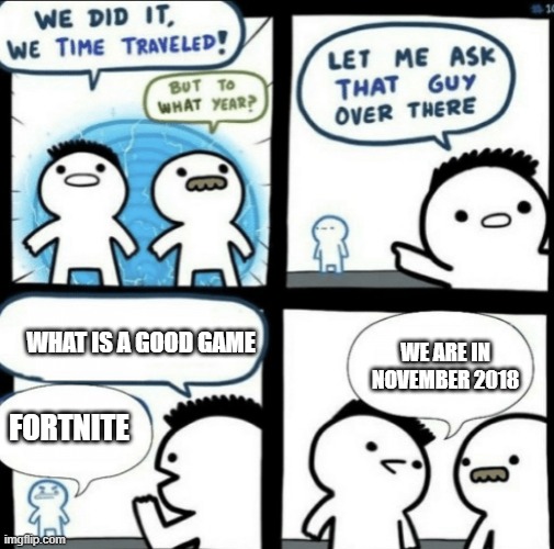 We did it! We time traveled! | WE ARE IN NOVEMBER 2018; WHAT IS A GOOD GAME; FORTNITE | image tagged in we did it we time traveled | made w/ Imgflip meme maker