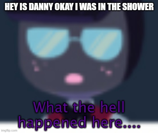 Cosmo what the hell happened here | HEY IS DANNY OKAY I WAS IN THE SHOWER | image tagged in cosmo what the hell happened here | made w/ Imgflip meme maker
