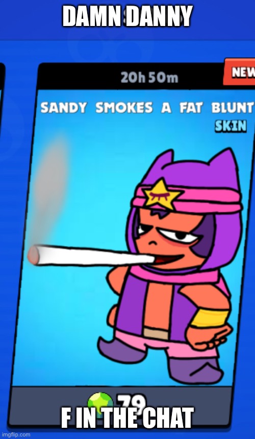:( | DAMN DANNY; F IN THE CHAT | image tagged in sandy smokes a fat blunt skin | made w/ Imgflip meme maker