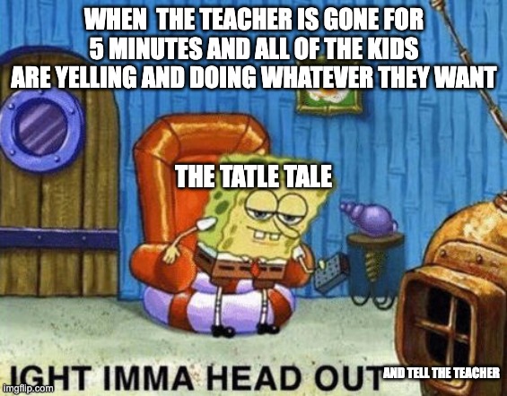 Ight imma head out | WHEN  THE TEACHER IS GONE FOR 5 MINUTES AND ALL OF THE KIDS ARE YELLING AND DOING WHATEVER THEY WANT; THE TATLE TALE; AND TELL THE TEACHER | image tagged in ight imma head out | made w/ Imgflip meme maker