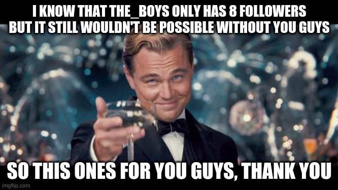 i know that it isnt much, but it means the world to me when i look at my notifications and see that another one of you wonderful | I KNOW THAT THE_BOYS ONLY HAS 8 FOLLOWERS BUT IT STILL WOULDN'T BE POSSIBLE WITHOUT YOU GUYS; SO THIS ONES FOR YOU GUYS, THANK YOU | image tagged in thank you | made w/ Imgflip meme maker