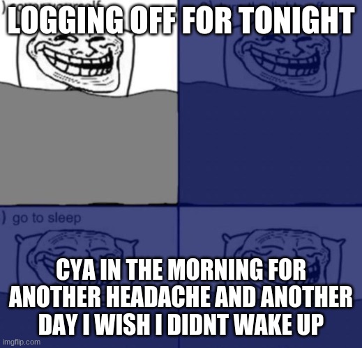 cya in the morning? | LOGGING OFF FOR TONIGHT; CYA IN THE MORNING FOR ANOTHER HEADACHE AND ANOTHER DAY I WISH I DIDNT WAKE UP | made w/ Imgflip meme maker