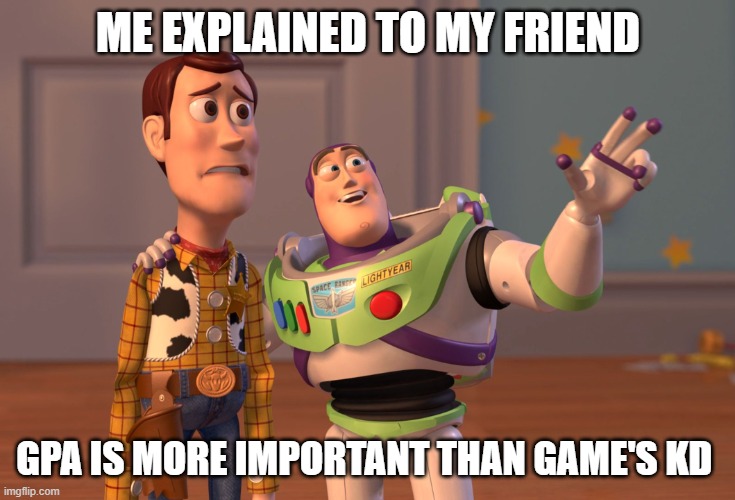 X, X Everywhere Meme | ME EXPLAINED TO MY FRIEND; GPA IS MORE IMPORTANT THAN GAME'S KD | image tagged in memes,x x everywhere | made w/ Imgflip meme maker