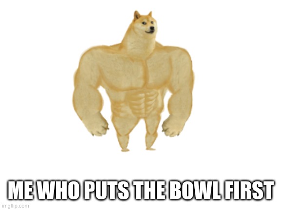 Blank White Template | ME WHO PUTS THE BOWL FIRST | image tagged in blank white template | made w/ Imgflip meme maker