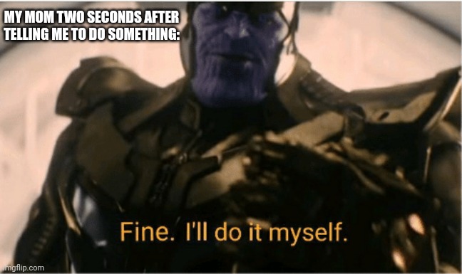 Such true |  MY MOM TWO SECONDS AFTER TELLING ME TO DO SOMETHING: | image tagged in fine ill do it myself thanos | made w/ Imgflip meme maker