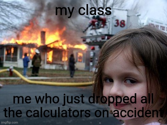 school | my class; me who just dropped all the calculators on accident | image tagged in memes,disaster girl | made w/ Imgflip meme maker