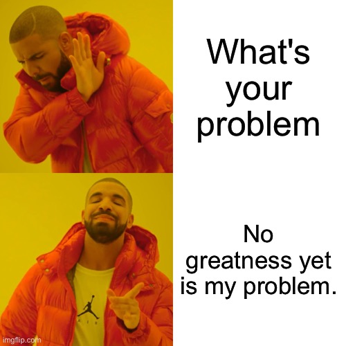 Greatness | What's your problem; No greatness yet is my problem. | image tagged in memes,drake hotline bling | made w/ Imgflip meme maker
