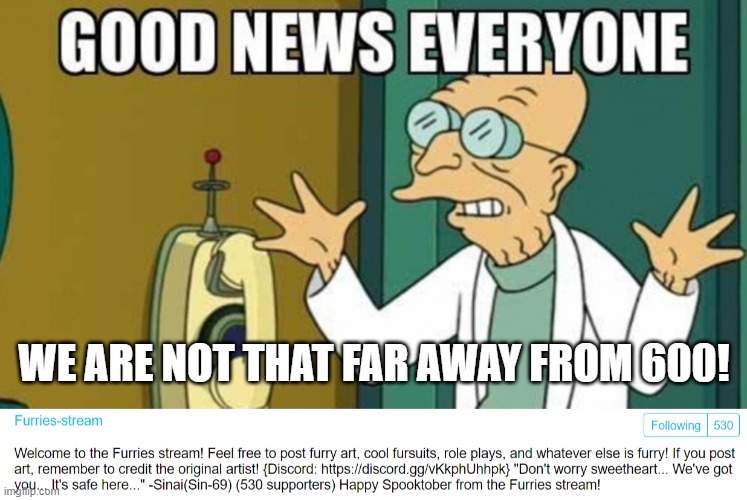 almost | WE ARE NOT THAT FAR AWAY FROM 600! | image tagged in professor farnsworth good news everyone,good news everyone,600,announcement | made w/ Imgflip meme maker