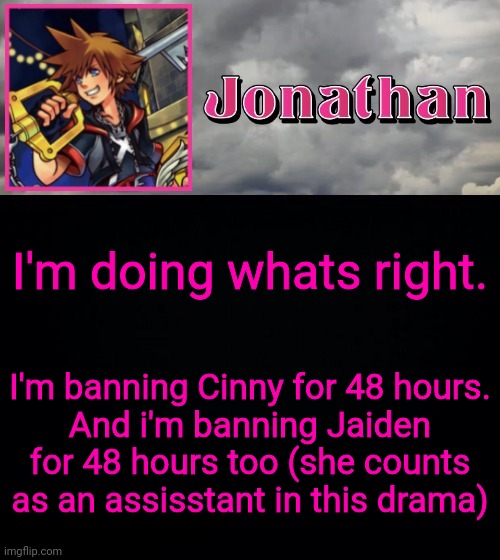 I'm doing whats right. I'm banning Cinny for 48 hours.
And i'm banning Jaiden for 48 hours too (she counts as an assisstant in this drama) | image tagged in jonathan dream drop distance | made w/ Imgflip meme maker