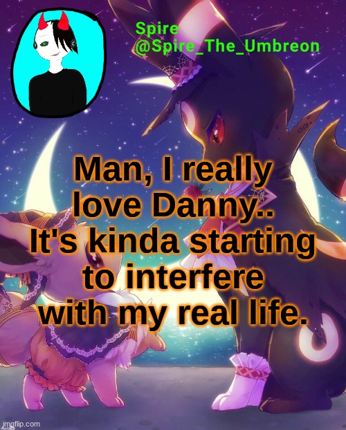 Mod note: I can't tell if you are being serious or if you are trying to start drama/harass... | Man, I really love Danny.. It's kinda starting to interfere with my real life. | image tagged in spire halloween announcement template | made w/ Imgflip meme maker
