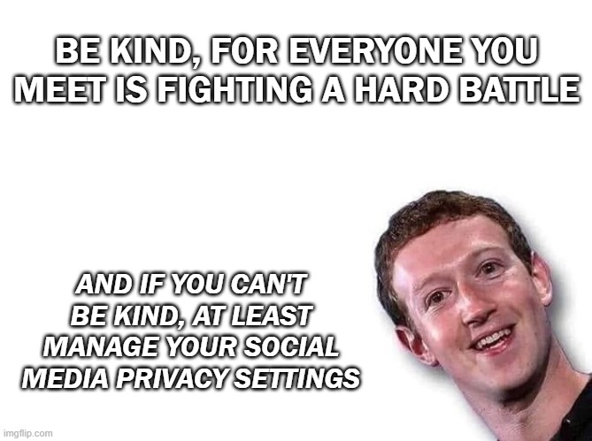 Mark Zuckerberg | BE KIND, FOR EVERYONE YOU MEET IS FIGHTING A HARD BATTLE; AND IF YOU CAN'T BE KIND, AT LEAST MANAGE YOUR SOCIAL MEDIA PRIVACY SETTINGS | image tagged in mark zuckerberg | made w/ Imgflip meme maker