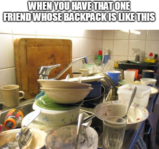 dirty dishes | WHEN YOU HAVE THAT ONE FRIEND WHOSE BACKPACK IS LIKE THIS | image tagged in dirty dishes | made w/ Imgflip meme maker