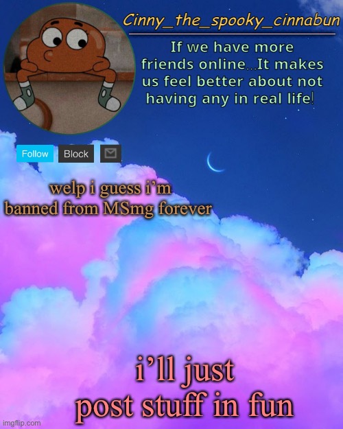 idk anymore lol | welp i guess i’m banned from MSmg forever; i’ll just post stuff in fun | image tagged in cinny's spooky temp,funni | made w/ Imgflip meme maker