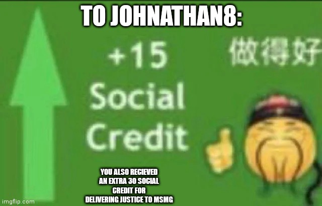 So, in total 45 social credit (if i did that right) | TO JOHNATHAN8:; YOU ALSO RECIEVED AN EXTRA 30 SOCIAL CREDIT FOR DELIVERING JUSTICE TO MSMG | image tagged in 15 social credit | made w/ Imgflip meme maker