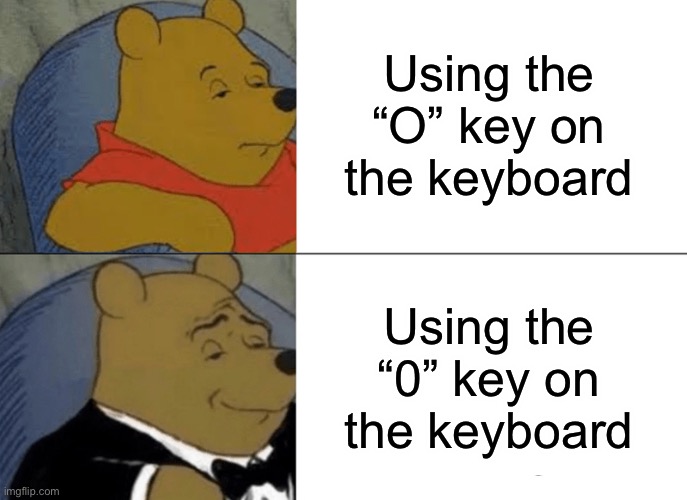 O vs 0 | Using the “O” key on the keyboard; Using the “0” key on the keyboard | image tagged in memes,tuxedo winnie the pooh | made w/ Imgflip meme maker
