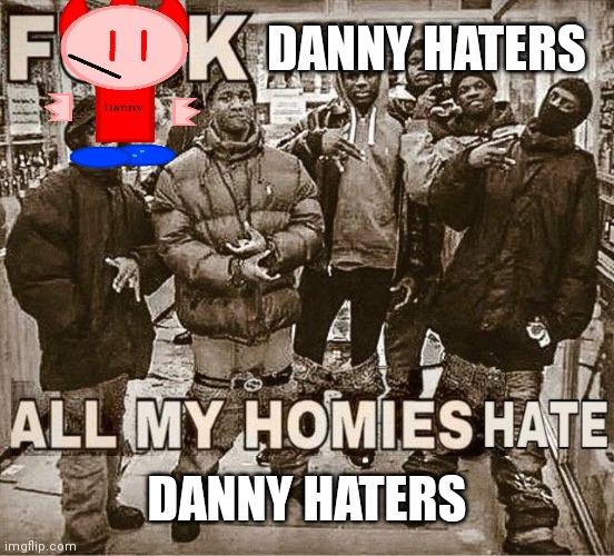 All My Homies Hate | DANNY HATERS; DANNY HATERS | image tagged in all my homies hate | made w/ Imgflip meme maker