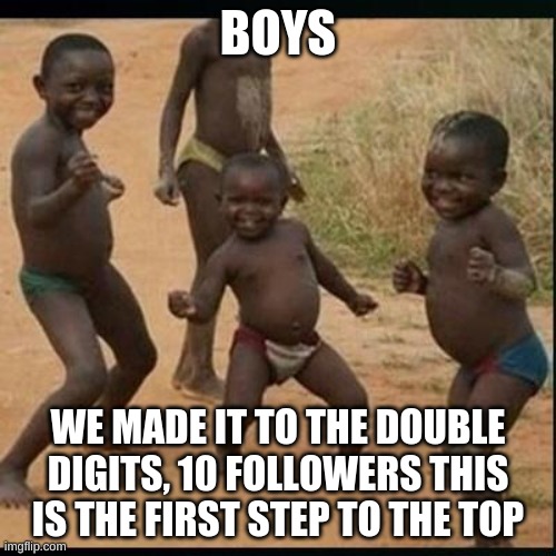 HappyBirthdayGhetto | BOYS; WE MADE IT TO THE DOUBLE DIGITS, 10 FOLLOWERS THIS IS THE FIRST STEP TO THE TOP | image tagged in happybirthdayghetto | made w/ Imgflip meme maker