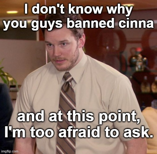 eeeeeeeee, | I don't know why you guys banned cinna; and at this point, I'm too afraid to ask. | image tagged in memes,afraid to ask andy | made w/ Imgflip meme maker