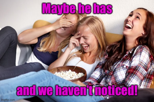 girls laughing | Maybe he has and we haven’t noticed! | image tagged in girls laughing | made w/ Imgflip meme maker