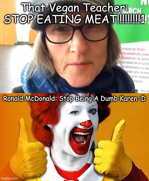 Ronald McDonald Calls That Vegan Teacher "A Karen" XD |  That Vegan Teacher: STOP EATING MEAT!!!!!!!!!1; Ronald McDonald: Stop Being A Dumb Karen :D | image tagged in that vegan teacher meme,ronald mcdonald,mcdonald's,that vegan teacher,memes,funny memes | made w/ Imgflip meme maker