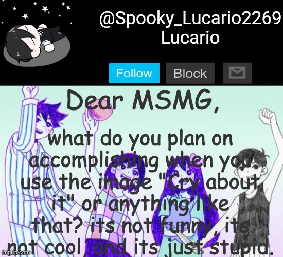 just, Why? | what do you plan on accomplishing when you use the image "Cry about it" or anything like that? its not funny, its not cool, and its just stupid. Dear MSMG, | image tagged in omori template thank you yachi | made w/ Imgflip meme maker