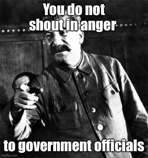 Stalin | You do not shout in anger to government officials | image tagged in stalin | made w/ Imgflip meme maker