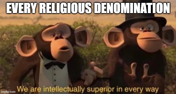 we are intellectually superior in every way |  EVERY RELIGIOUS DENOMINATION | image tagged in we are intellectually superior in every way | made w/ Imgflip meme maker
