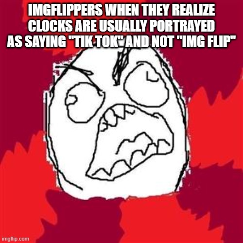 behold, my latest invention: cringe | IMGFLIPPERS WHEN THEY REALIZE CLOCKS ARE USUALLY PORTRAYED AS SAYING "TIK TOK" AND NOT "IMG FLIP" | image tagged in rage face,cringe worthy | made w/ Imgflip meme maker