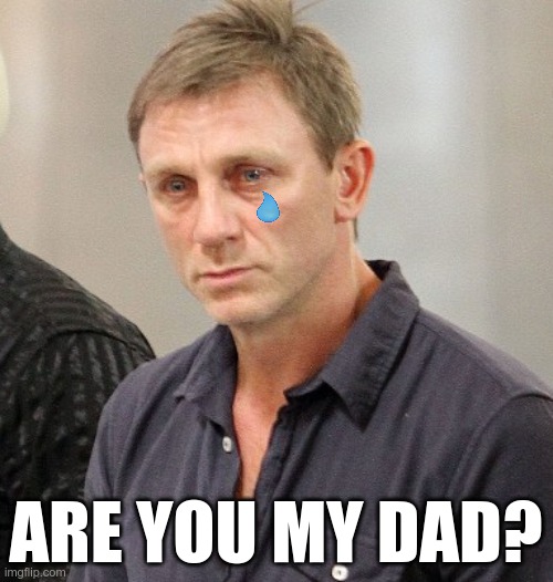 Daniel Craig looking rekt | ARE YOU MY DAD? | image tagged in daniel craig looking rekt | made w/ Imgflip meme maker