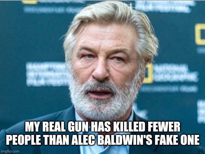 Never let a libtard touch a gun | MY REAL GUN HAS KILLED FEWER PEOPLE THAN ALEC BALDWIN'S FAKE ONE | image tagged in alec baldwin | made w/ Imgflip meme maker