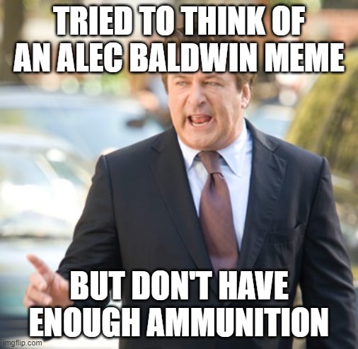 Alec Baldwin |  TRIED TO THINK OF AN ALEC BALDWIN MEME; BUT DON'T HAVE ENOUGH AMMUNITION | image tagged in alec baldwin,news,breaking news,gun control | made w/ Imgflip meme maker