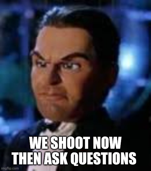 No time .shoot | WE SHOOT NOW THEN ASK QUESTIONS | image tagged in memes,alec baldwin,shooting,movies,no time | made w/ Imgflip meme maker