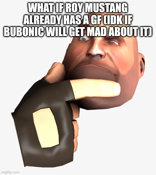 heavy tf2 thinking | WHAT IF ROY MUSTANG ALREADY HAS A GF (IDK IF BUBONIC WILL GET MAD ABOUT IT) | image tagged in heavy tf2 thinking | made w/ Imgflip meme maker