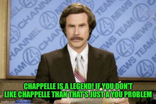 Ron Burgundy Meme | CHAPPELLE IS A LEGEND! IF YOU DON’T LIKE CHAPPELLE THAN THAT’S JUST A YOU PROBLEM | image tagged in memes,ron burgundy | made w/ Imgflip meme maker