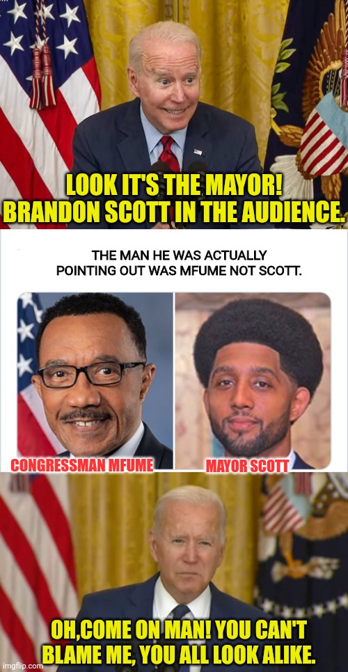 Racist joe can't stop being racist |  LOOK IT'S THE MAYOR! BRANDON SCOTT IN THE AUDIENCE. THE MAN HE WAS ACTUALLY POINTING OUT WAS MFUME NOT SCOTT. CONGRESSMAN MFUME; MAYOR SCOTT; OH,COME ON MAN! YOU CAN'T BLAME ME, YOU ALL LOOK ALIKE. | image tagged in racist,joe biden,black,black people | made w/ Imgflip meme maker