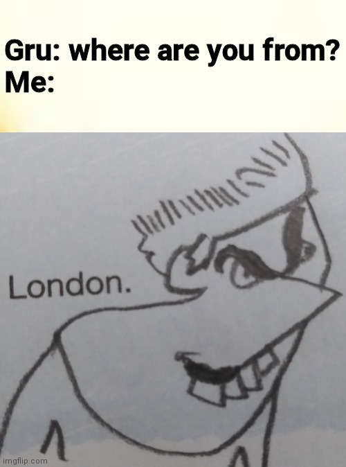 Gru: where are you from?
Me: | image tagged in love,london | made w/ Imgflip meme maker