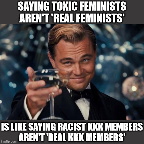 The truth will set you free... | SAYING TOXIC FEMINISTS AREN'T 'REAL FEMINISTS'; IS LIKE SAYING RACIST KKK MEMBERS
AREN'T 'REAL KKK MEMBERS' | image tagged in memes,leonardo dicaprio cheers,feminism,feminists,cultists,hypocrites | made w/ Imgflip meme maker