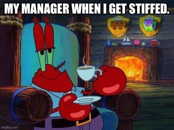 Mr Krabs Tea | MY MANAGER WHEN I GET STIFFED. | image tagged in mr krabs tea | made w/ Imgflip meme maker