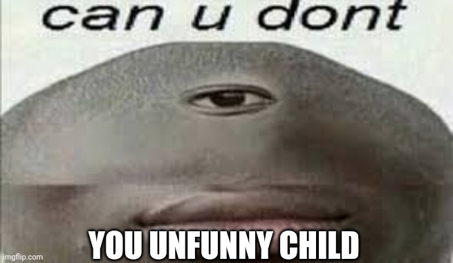 can you dont | YOU UNFUNNY CHILD | image tagged in can you dont | made w/ Imgflip meme maker